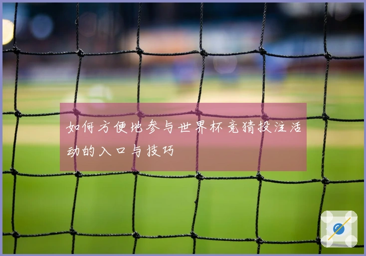 如何方便地参与世界杯竞猜投注活动的入口与技巧