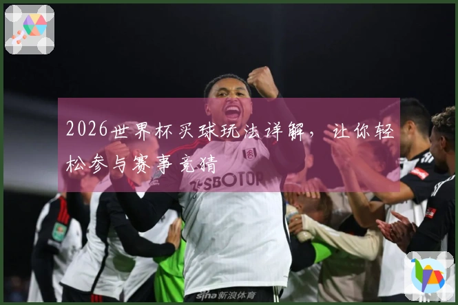 2026世界杯买球玩法详解，让你轻松参与赛事竞猜
