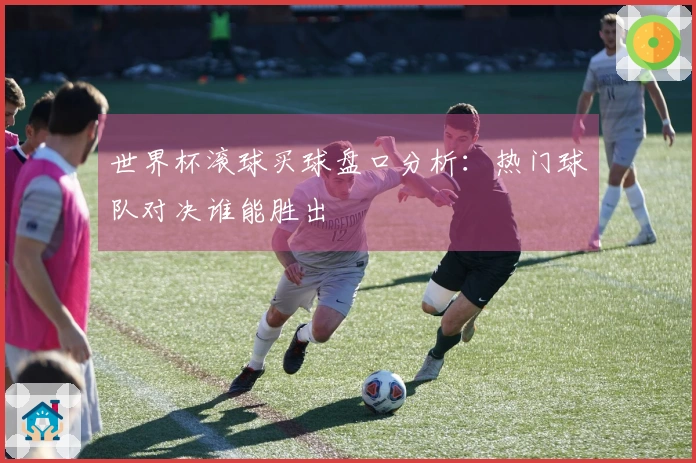 世界杯滚球买球盘口分析：热门球队对决谁能胜出