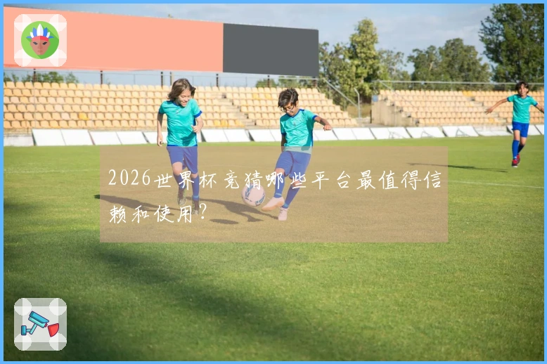 2026世界杯竞猜哪些平台最值得信赖和使用？