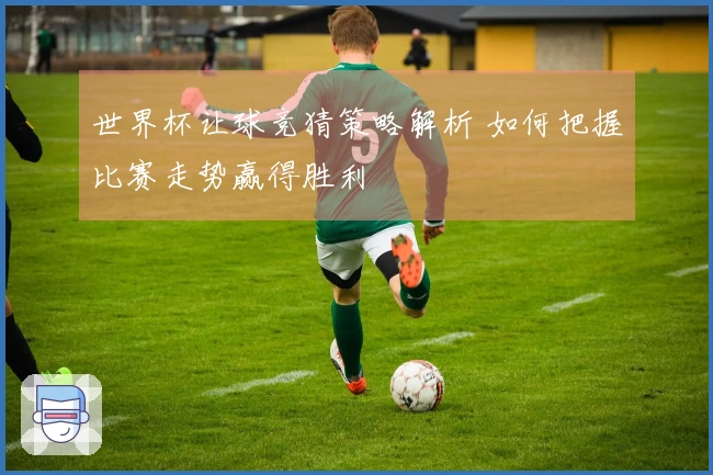 世界杯让球竞猜策略解析 如何把握比赛走势赢得胜利