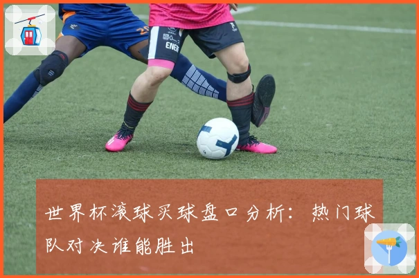 世界杯滚球买球盘口分析：热门球队对决谁能胜出