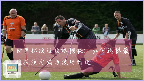 世界杯投注攻略揭秘：如何选择最佳投注方式与技巧对比
