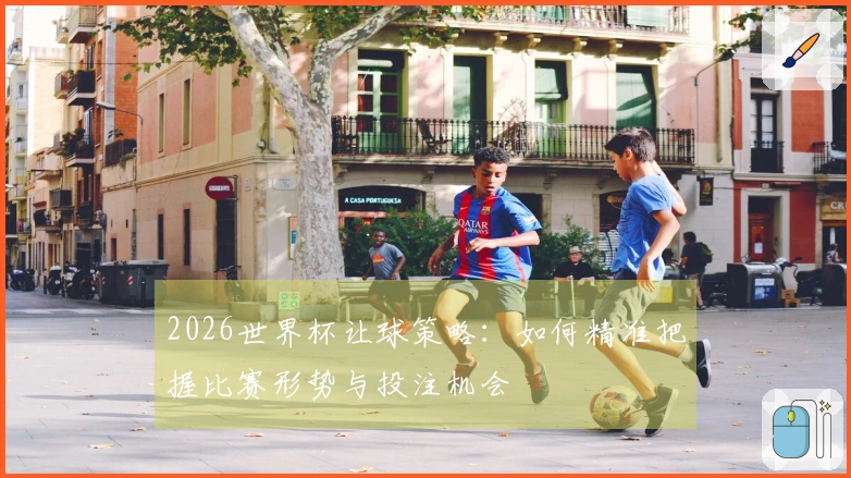 2026世界杯让球策略：如何精准把握比赛形势与投注机会